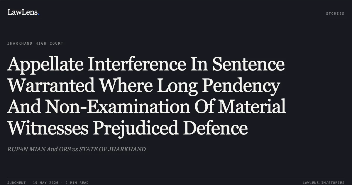 Appellate Interference In Sentence Warranted Where Long Pendency And Non-Examination Of Material Witnesses Prejudiced Defence. RUPAN MIAN And ORS vs STATE OF JHARKHAND. Jharkhand High Court. LawLens