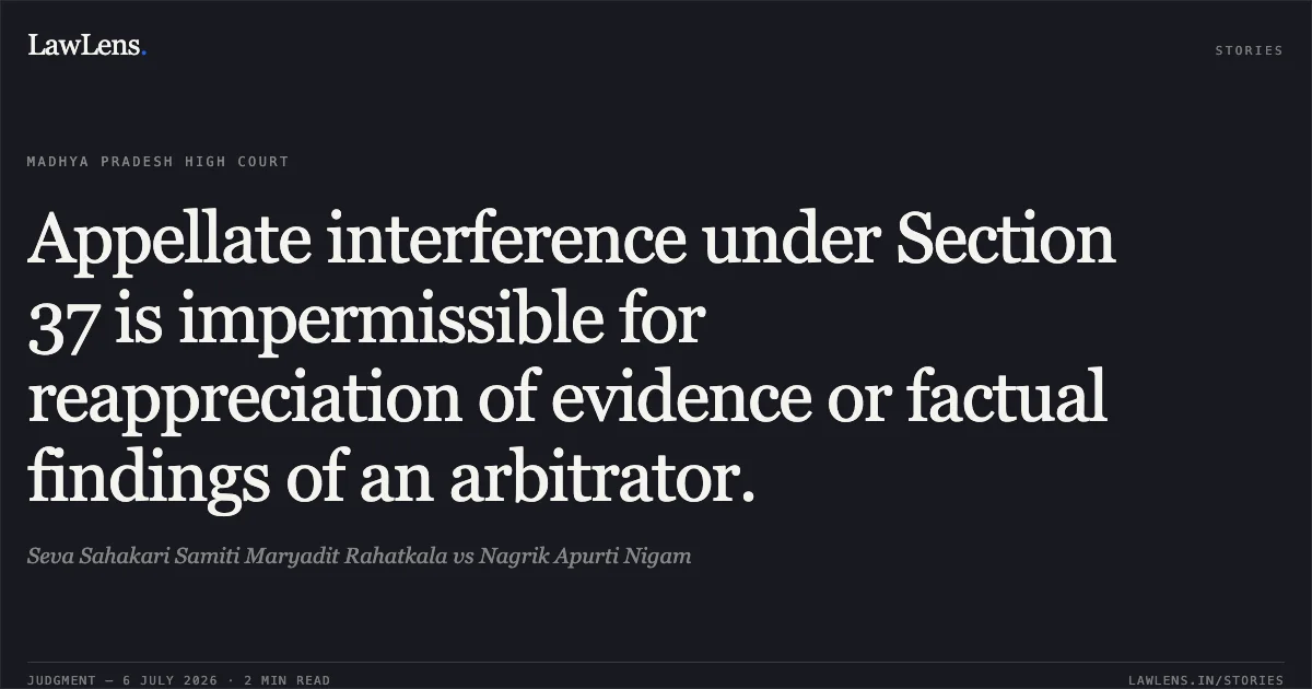 Appellate interference under Section 37 is impermissible for reappreciation of evidence or factual findings of an arbitrator.. Seva Sahakari Samiti Maryadit Rahatkala vs Nagrik Apurti Nigam. Madhya Pradesh High Court. LawLens