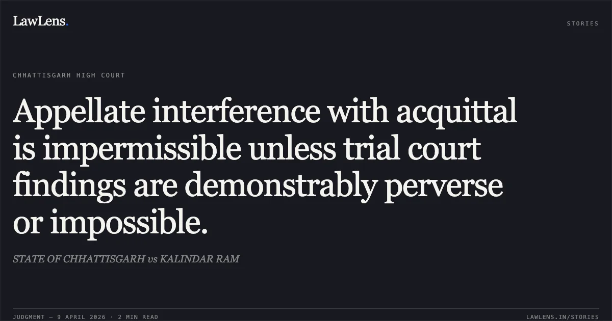 Appellate interference with acquittal is impermissible unless trial court findings are demonstrably perverse or impossible.. STATE OF CHHATTISGARH vs KALINDAR RAM. Chhattisgarh High Court. LawLens
