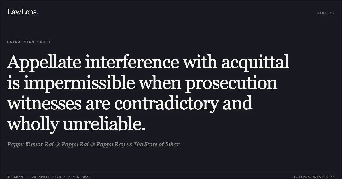 Appellate interference with acquittal is impermissible when prosecution witnesses are contradictory and wholly unreliable.. Pappu Kumar Rai @ Pappu Rai @ Pappu Ray vs The State of Bihar. Patna High Court. LawLens