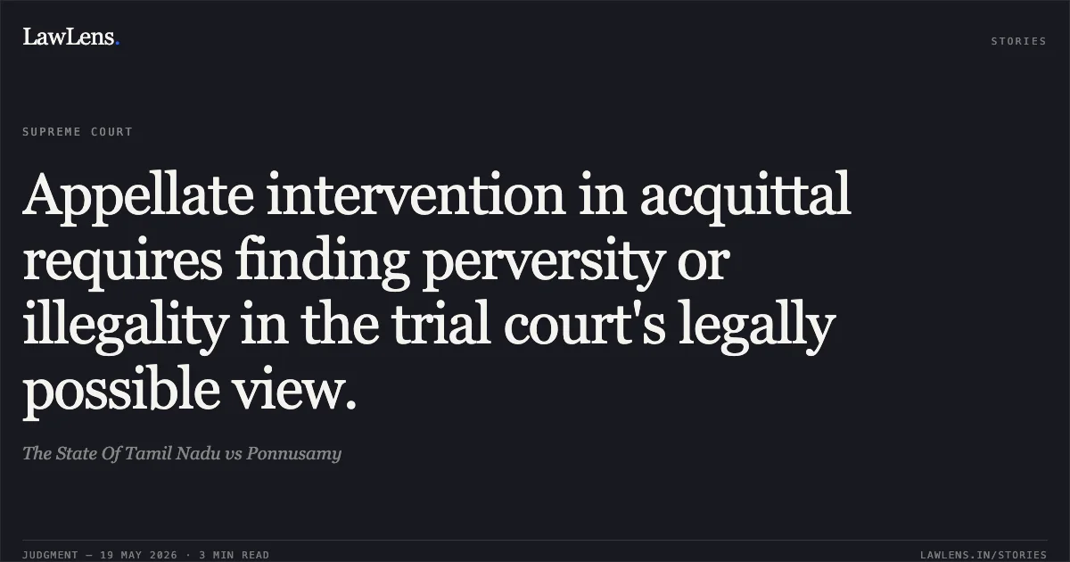 Appellate intervention in acquittal requires finding perversity or illegality in the trial court's legally possible view.. The State Of Tamil Nadu vs Ponnusamy. Supreme Court. LawLens
