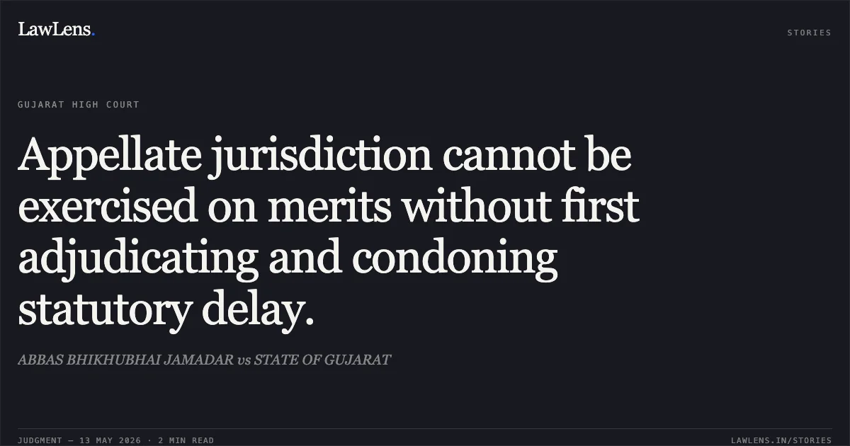 Appellate jurisdiction cannot be exercised on merits without first adjudicating and condoning statutory delay.. ABBAS BHIKHUBHAI JAMADAR vs STATE OF GUJARAT. Gujarat High Court. LawLens