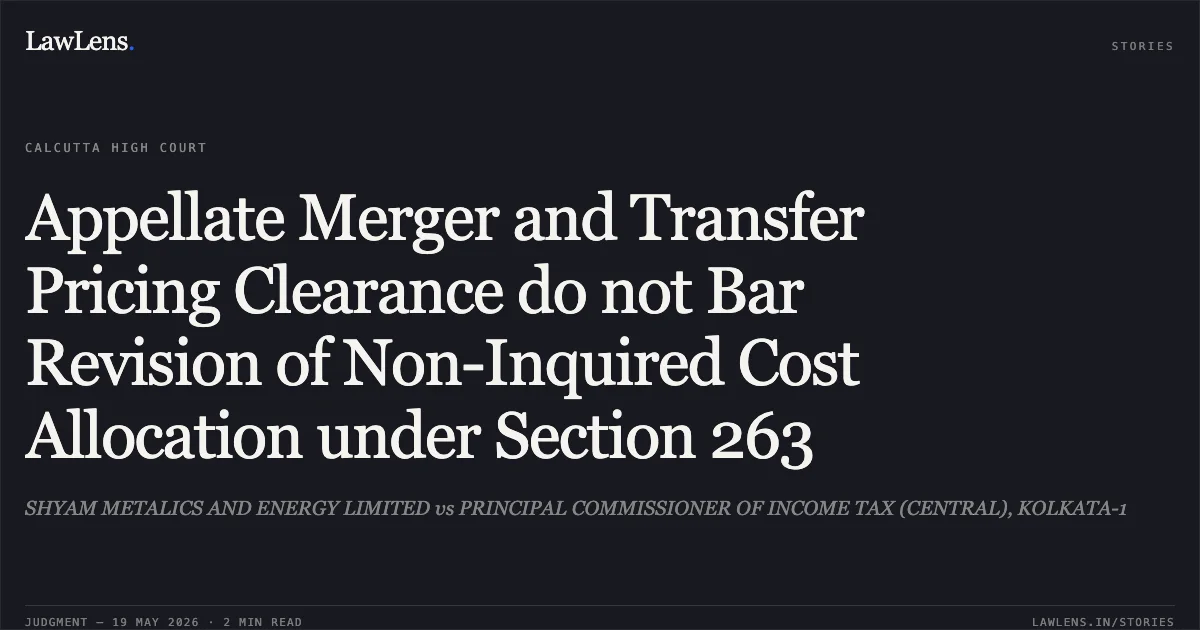 Appellate Merger and Transfer Pricing Clearance do not Bar Revision of Non-Inquired Cost Allocation under Section 263. SHYAM METALICS AND ENERGY LIMITED vs PRINCIPAL COMMISSIONER OF INCOME TAX (CENTRAL), KOLKATA-1. Calcutta High Court. LawLens
