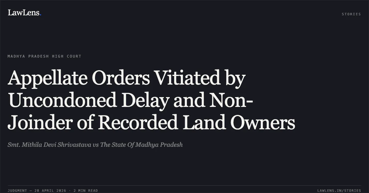 Appellate Orders Vitiated by Uncondoned Delay and Non-Joinder of Recorded Land Owners. Smt. Mithila Devi Shrivastava vs The State Of Madhya Pradesh. Madhya Pradesh High Court. LawLens
