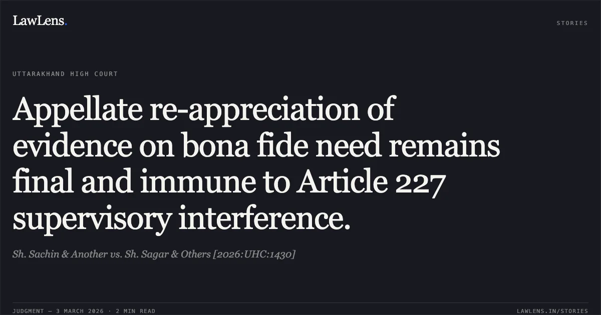 Appellate re-appreciation of evidence on bona fide need remains final and immune to Article 227 supervisory interference.. Sh. Sachin & Another vs. Sh. Sagar & Others [2026:UHC:1430]. Uttarakhand High Court. LawLens