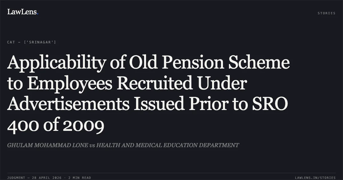 Applicability of Old Pension Scheme to Employees Recruited Under Advertisements Issued Prior to SRO 400 of 2009. GHULAM MOHAMMAD LONE vs HEALTH AND MEDICAL EDUCATION DEPARTMENT. Central Administrative Tribunal. LawLens