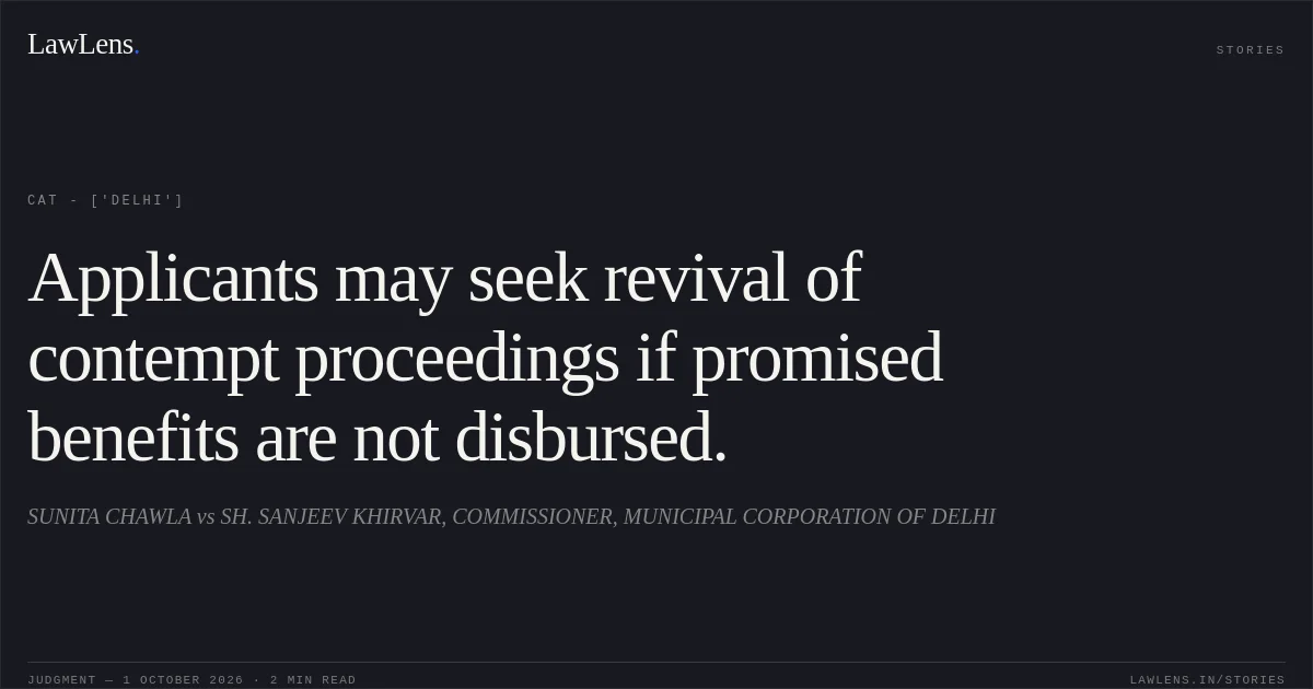Applicants may seek revival of contempt proceedings if promised benefits are not disbursed.. SUNITA CHAWLA vs SH. SANJEEV KHIRVAR, COMMISSIONER, MUNICIPAL CORPORATION OF DELHI. CAT - ['Delhi']. LawLens