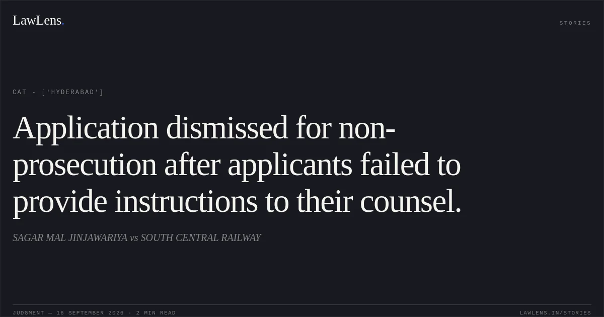Application dismissed for non-prosecution after applicants failed to provide instructions to their counsel.. SAGAR MAL JINJAWARIYA vs SOUTH CENTRAL RAILWAY. CAT - ['Hyderabad']. LawLens