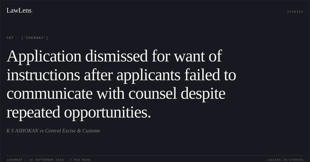 Application dismissed for want of instructions after applicants failed to communicate with counsel despite repeated opportunities.. K S ASHOKAN vs Central Excise & Customs. CAT - ['Chennai']. LawLens