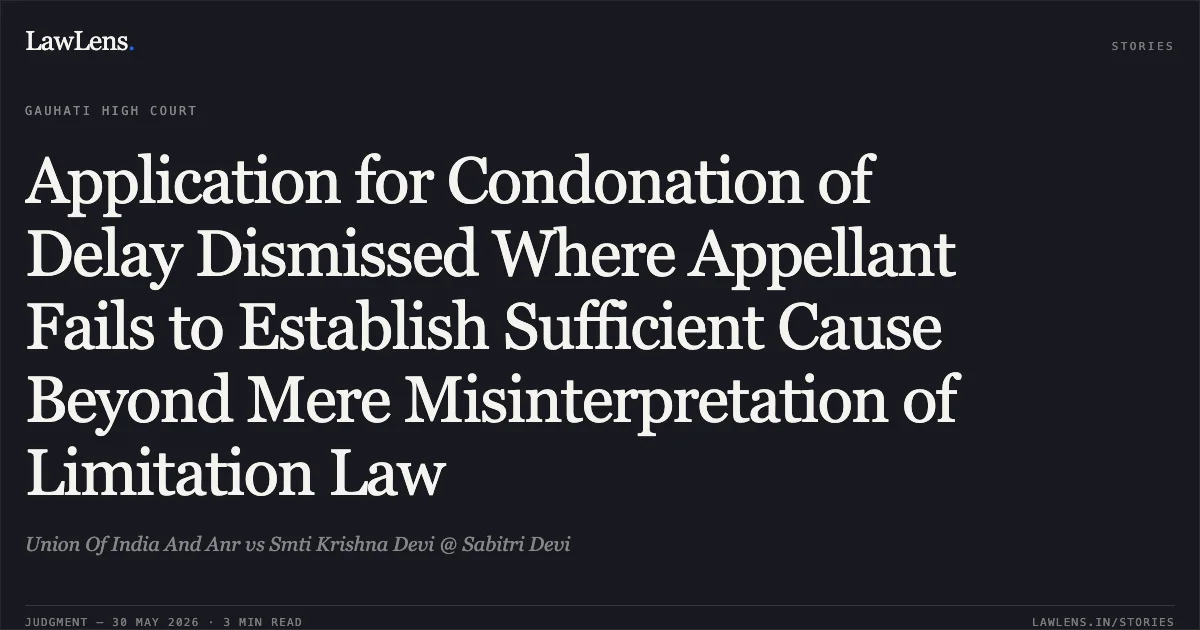 Application for Condonation of Delay Dismissed Where Appellant Fails to Establish Sufficient Cause Beyond Mere Misinterpretation of Limitation Law. Union Of India And Anr vs Smti Krishna Devi @ Sabitri Devi. Gauhati High Court. LawLens