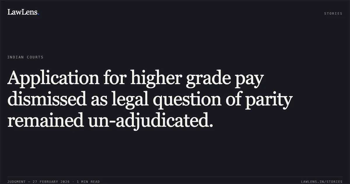 Application for higher grade pay dismissed as legal question of parity remained un-adjudicated.. OA No. 779/2024, OA No. 777/2024, OA No. 780/2024, OA No. 781/2024 & OA No. 778/2024. Central Administrative Tribunal. LawLens