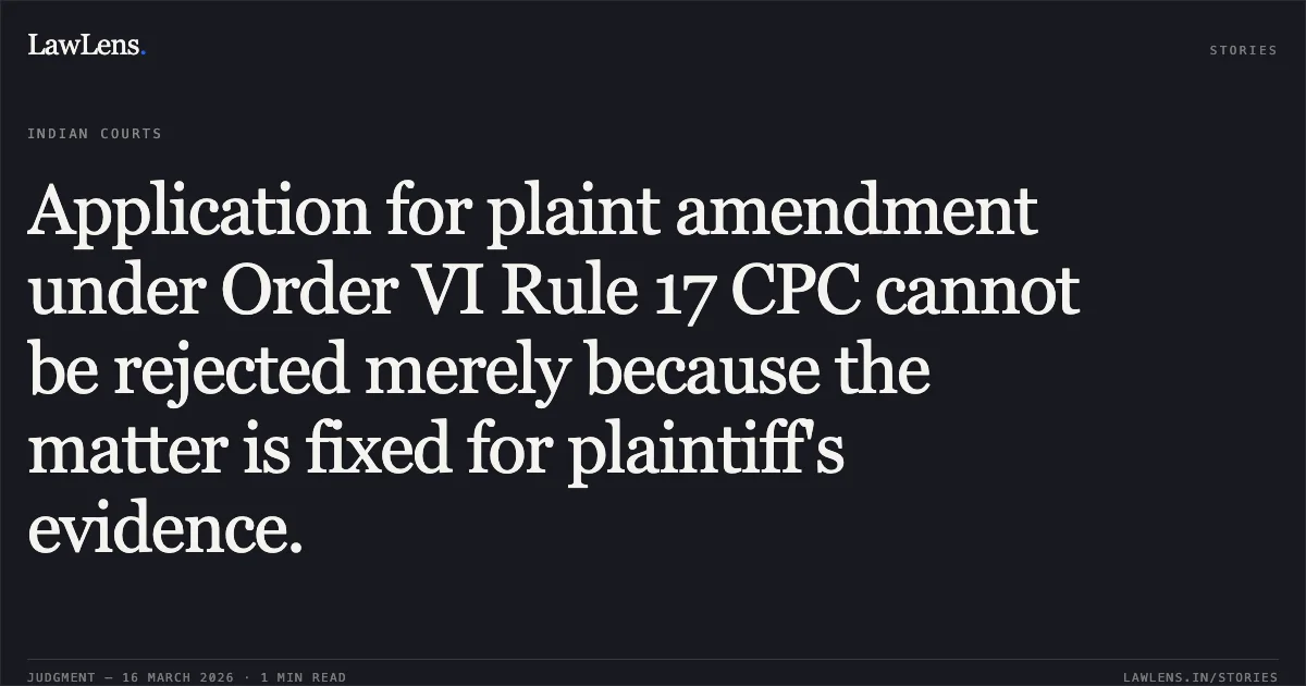 Application for plaint amendment under Order VI Rule 17 CPC cannot be rejected merely because the matter is fixed for plaintiff's evidence.. Hanumant Sugar Private Limited vs S.B.I. General Insurance Company Limited. Madhya Pradesh High Court. LawLens