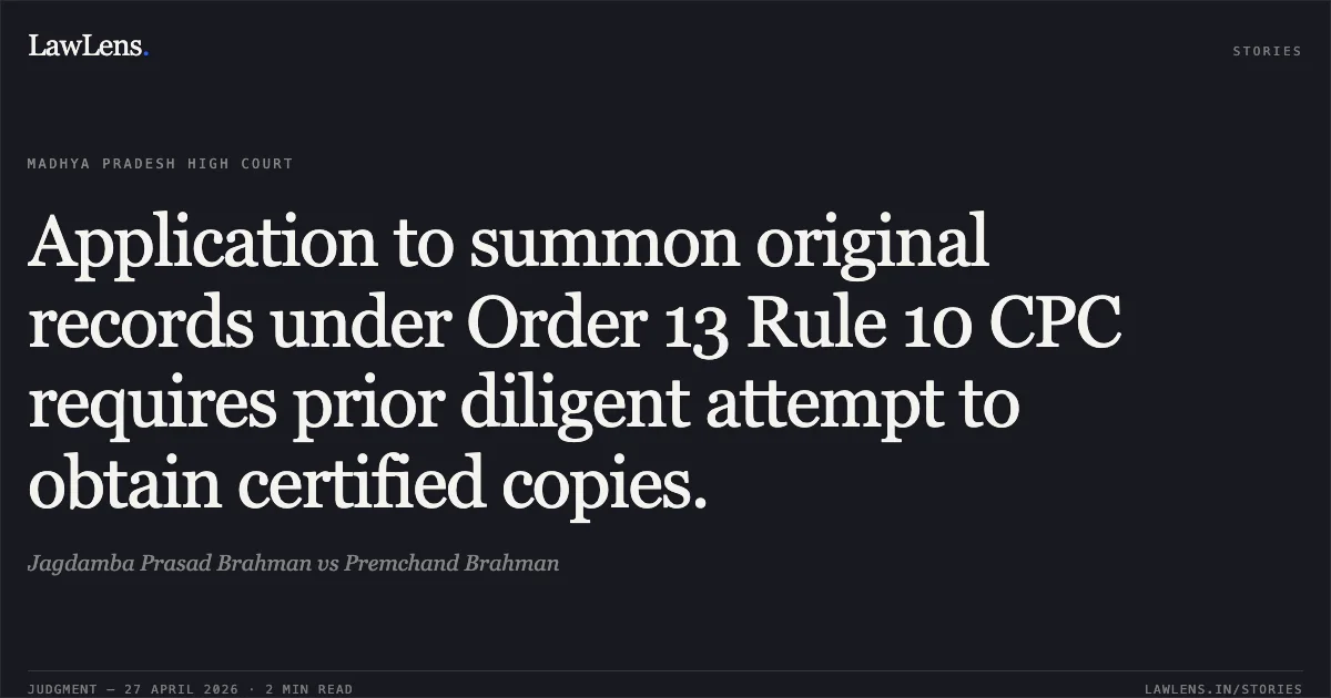 Application to summon original records under Order 13 Rule 10 CPC requires prior diligent attempt to obtain certified copies.. Jagdamba Prasad Brahman vs Premchand Brahman. Madhya Pradesh High Court. LawLens