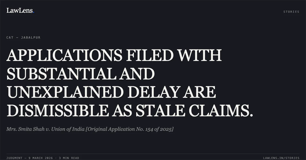 APPLICATIONS FILED WITH SUBSTANTIAL AND UNEXPLAINED DELAY ARE DISMISSIBLE AS STALE CLAIMS.. Mrs. Smita Shah v. Union of India [Original Application No. 154 of 2025]. Central Administrative Tribunal. LawLens