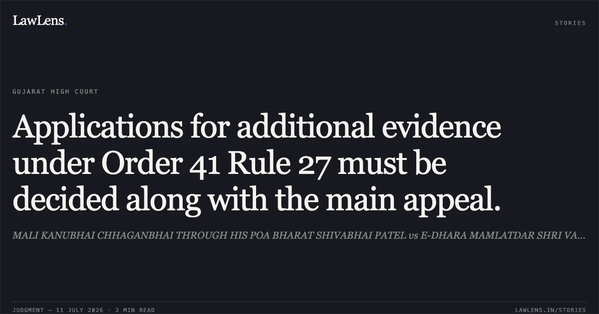 Applications for additional evidence under Order 41 Rule 27 must be decided along with the main appeal.. MALI KANUBHAI CHHAGANBHAI THROUGH HIS POA BHARAT SHIVABHAI PATEL vs E-DHARA MAMLATDAR SHRI VADODARA RURAL. Gujarat High Court. LawLens