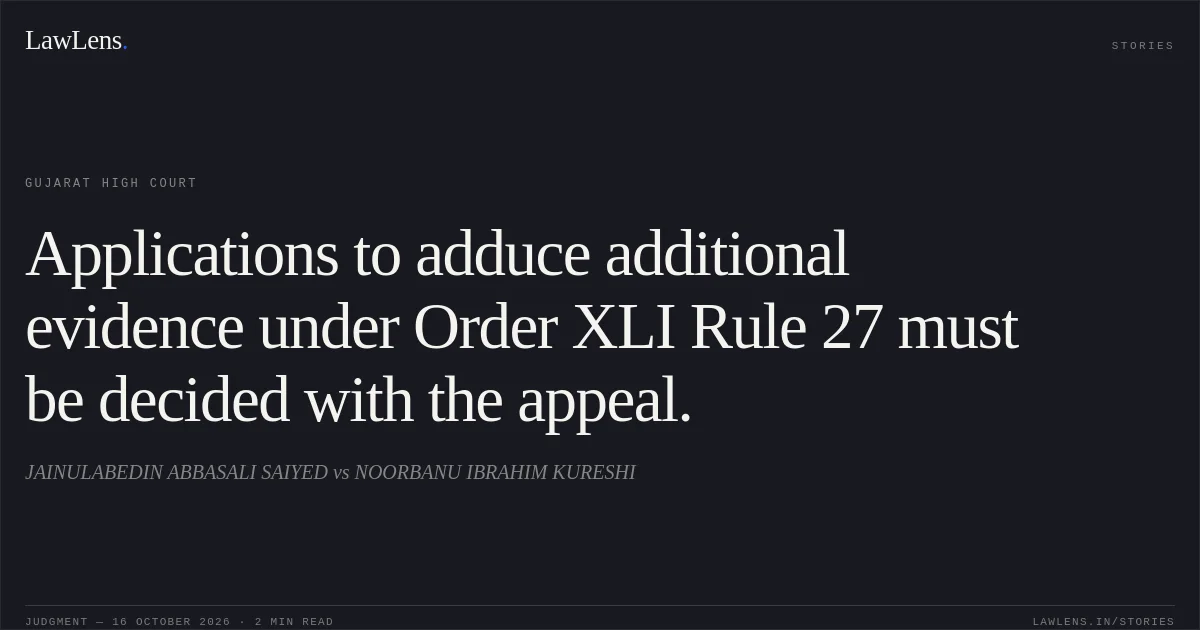 Applications to adduce additional evidence under Order XLI Rule 27 must be decided with the appeal.. JAINULABEDIN ABBASALI SAIYED vs NOORBANU IBRAHIM KURESHI. Gujarat High Court. LawLens