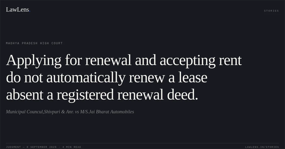 Applying for renewal and accepting rent do not automatically renew a lease absent a registered renewal deed.. Municipal Councul,Shivpuri & Anr. vs M/S.Jai Bharat Automobiles. Madhya Pradesh High Court. LawLens
