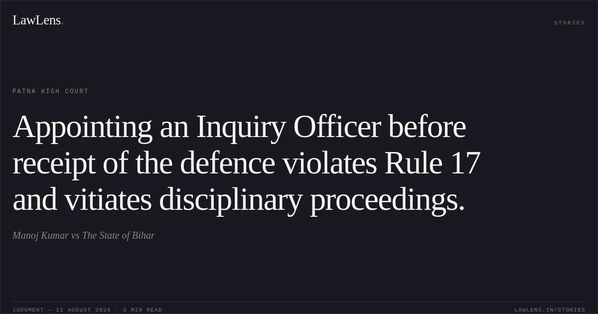 Appointing an Inquiry Officer before receipt of the defence violates Rule 17 and vitiates disciplinary proceedings.. Manoj Kumar vs The State of Bihar. Patna High Court. LawLens
