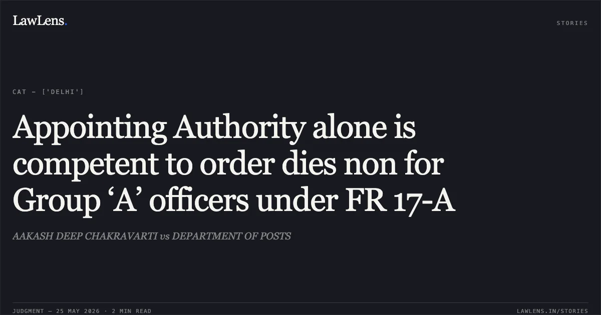 Appointing Authority alone is competent to order dies non for Group ‘A’ officers under FR 17-A. AAKASH DEEP CHAKRAVARTI vs DEPARTMENT OF POSTS. Central Administrative Tribunal. LawLens