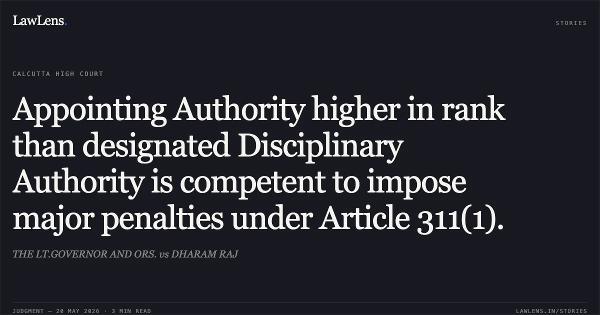 Appointing Authority higher in rank than designated Disciplinary Authority is competent to impose major penalties under Article 311(1).. THE LT.GOVERNOR AND ORS. vs DHARAM RAJ. Calcutta High Court. LawLens