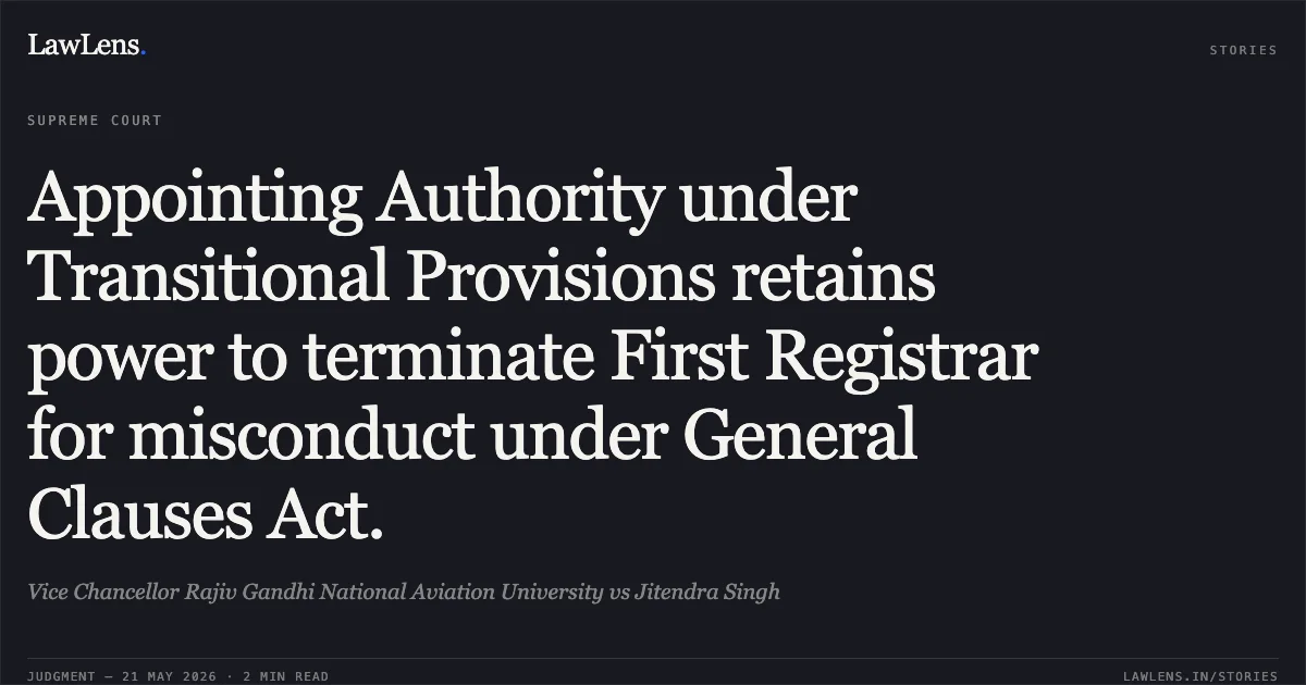 Appointing Authority under Transitional Provisions retains power to terminate First Registrar for misconduct under General Clauses Act.. Vice Chancellor Rajiv Gandhi National Aviation University vs Jitendra Singh. Supreme Court. LawLens