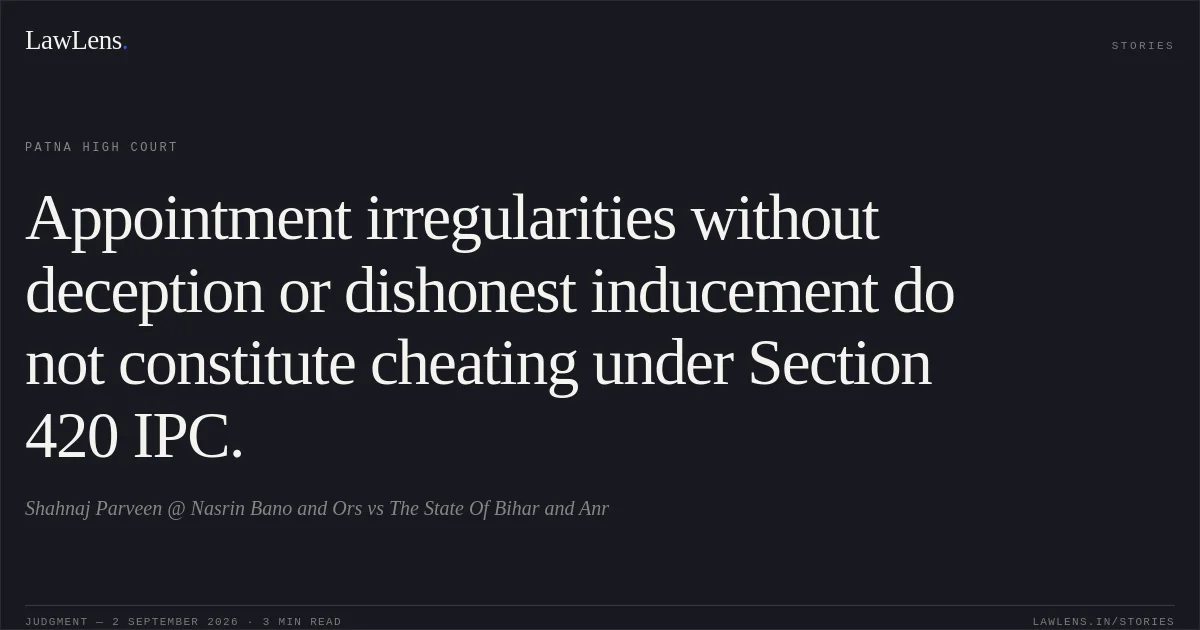 Appointment irregularities without deception or dishonest inducement do not constitute cheating under Section 420 IPC.. Shahnaj Parveen @ Nasrin Bano and Ors vs The State Of Bihar and Anr. Patna High Court. LawLens