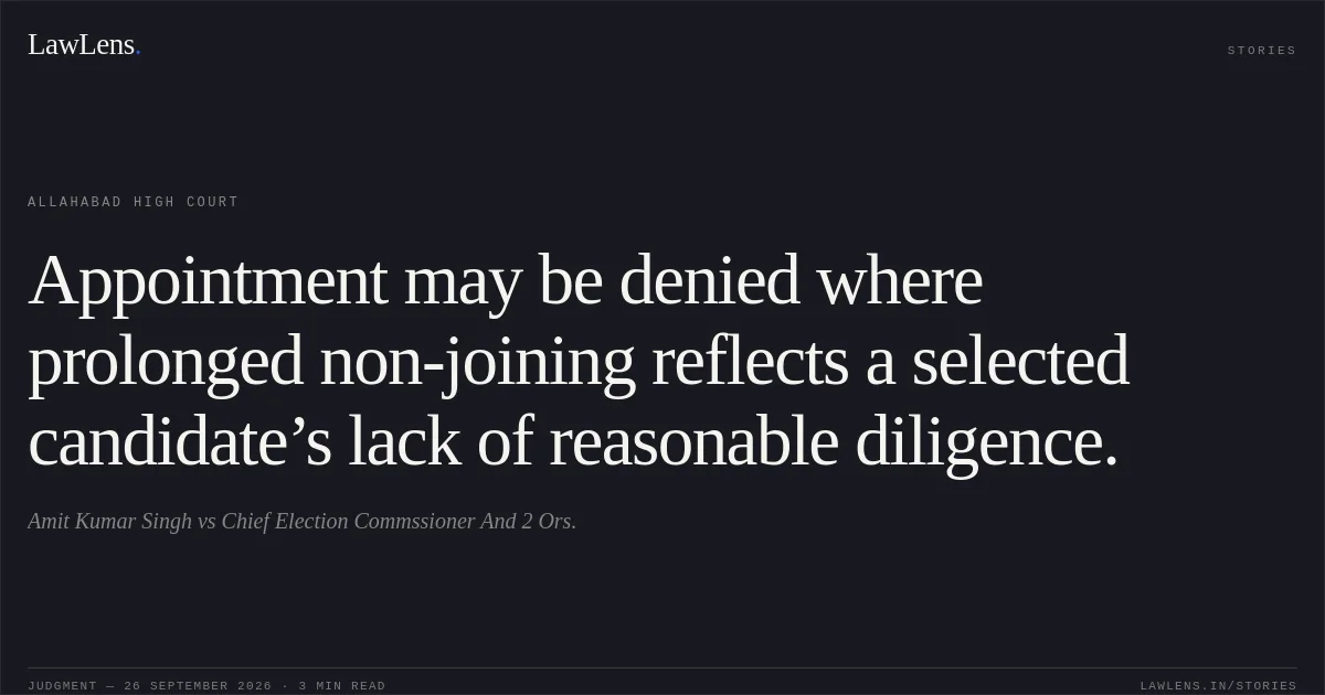 Appointment may be denied where prolonged non-joining reflects a selected candidate’s lack of reasonable diligence.. Amit Kumar Singh vs Chief Election Commssioner And 2 Ors.. Allahabad High Court. LawLens