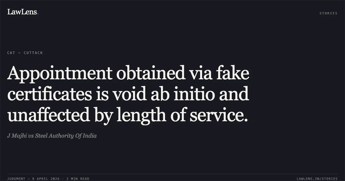 Appointment obtained via fake certificates is void ab initio and unaffected by length of service.. J Majhi vs Steel Authority Of India. Central Administrative Tribunal. LawLens
