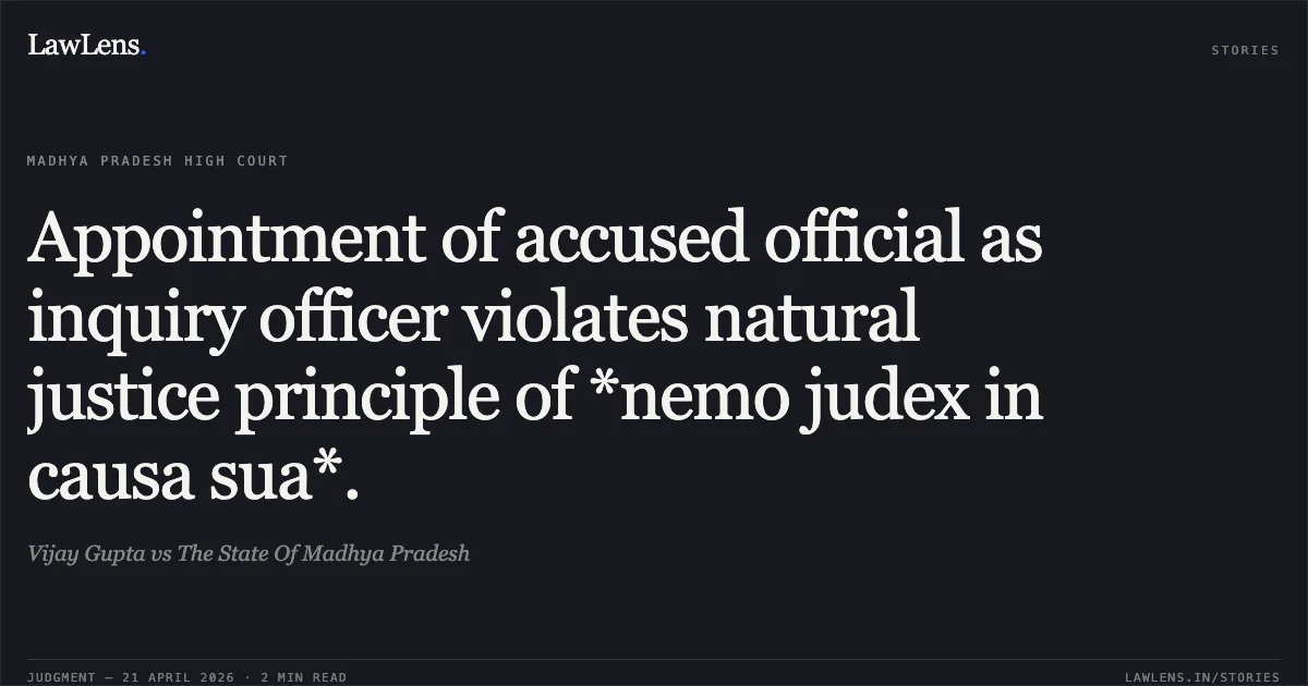 Appointment of accused official as inquiry officer violates natural justice principle of *nemo judex in causa sua*.. Vijay Gupta vs The State Of Madhya Pradesh. Madhya Pradesh High Court. LawLens
