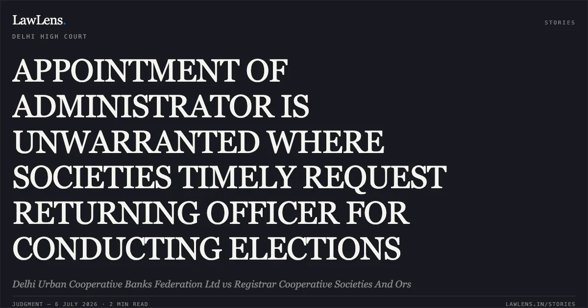 APPOINTMENT OF ADMINISTRATOR IS UNWARRANTED WHERE SOCIETIES TIMELY REQUEST RETURNING OFFICER FOR CONDUCTING ELECTIONS. Delhi Urban Cooperative Banks Federation Ltd vs Registrar Cooperative Societies And Ors. Delhi High Court. LawLens