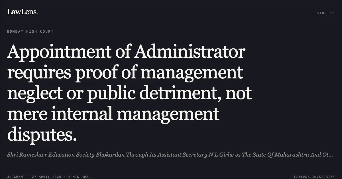 Appointment of Administrator requires proof of management neglect or public detriment, not mere internal management disputes.. Shri Rameshwr Education Society Bhokardan Through Its Assistant Secretary N L Girhe vs The State Of Maharashtra And Others. Bombay High Court. LawLens