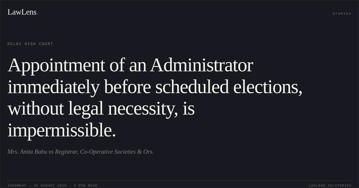 Appointment of an Administrator immediately before scheduled elections, without legal necessity, is impermissible.. Mrs. Anita Babu vs Registrar, Co-Operative Societies & Ors.. Delhi High Court. LawLens