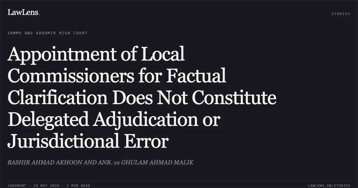 Appointment of Local Commissioners for Factual Clarification Does Not Constitute Delegated Adjudication or Jurisdictional Error. BASHIR AHMAD AKHOON AND ANR. vs GHULAM AHMAD MALIK. Jammu and Kashmir High Court. LawLens