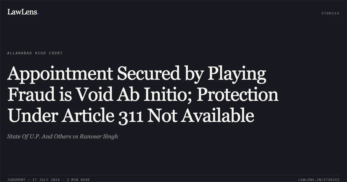 Appointment Secured by Playing Fraud is Void Ab Initio; Protection Under Article 311 Not Available. State Of U.P. And Others vs Ranveer Singh. Allahabad High Court. LawLens