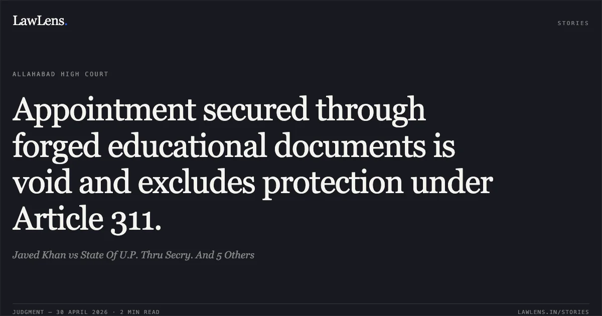 Appointment secured through forged educational documents is void and excludes protection under Article 311.. Javed Khan vs State Of U.P. Thru Secry. And 5 Others. Allahabad High Court. LawLens