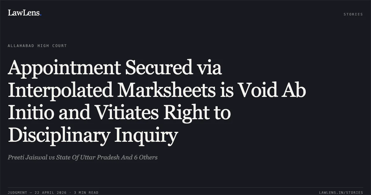Appointment Secured via Interpolated Marksheets is Void Ab Initio and Vitiates Right to Disciplinary Inquiry. Preeti Jaiswal vs State Of Uttar Pradesh And 6 Others. Allahabad High Court. LawLens