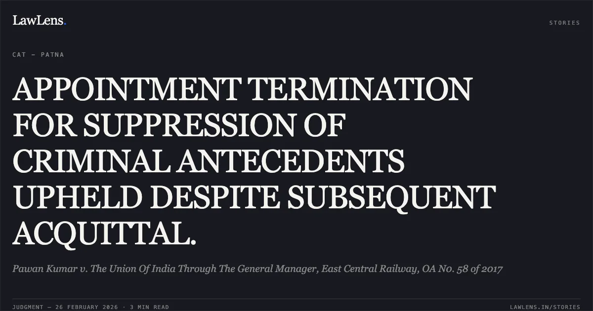 APPOINTMENT TERMINATION FOR SUPPRESSION OF CRIMINAL ANTECEDENTS UPHELD DESPITE SUBSEQUENT ACQUITTAL.. Pawan Kumar v. The Union Of India Through The General Manager, East Central Railway, OA N0. 58 of 2017. Central Administrative Tribunal. LawLens