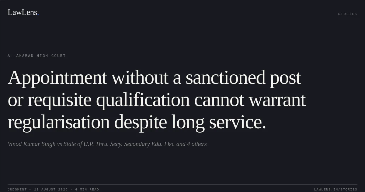 Appointment without a sanctioned post or requisite qualification cannot warrant regularisation despite long service.. Vinod Kumar Singh vs State of U.P. Thru. Secy. Secondary Edu. Lko. and 4 others. Allahabad High Court. LawLens