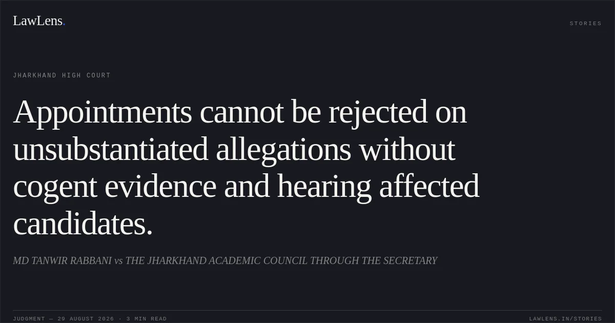 Appointments cannot be rejected on unsubstantiated allegations without cogent evidence and hearing affected candidates.. MD TANWIR RABBANI vs THE JHARKHAND ACADEMIC COUNCIL THROUGH THE SECRETARY. Jharkhand High Court. LawLens