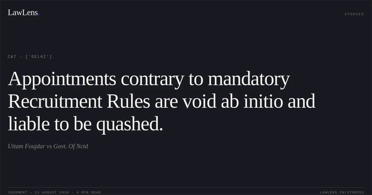 Appointments contrary to mandatory Recruitment Rules are void ab initio and liable to be quashed.. Uttam Foujdar vs Govt. Of Nctd. CAT - ['Delhi']. LawLens