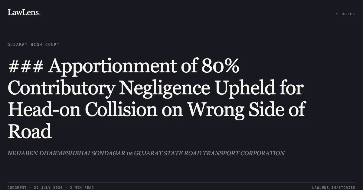 ### Apportionment of 80% Contributory Negligence Upheld for Head-on Collision on Wrong Side of Road. NEHABEN DHARMESHBHAI SONDAGAR vs GUJARAT STATE ROAD TRANSPORT CORPORATION. Gujarat High Court. LawLens