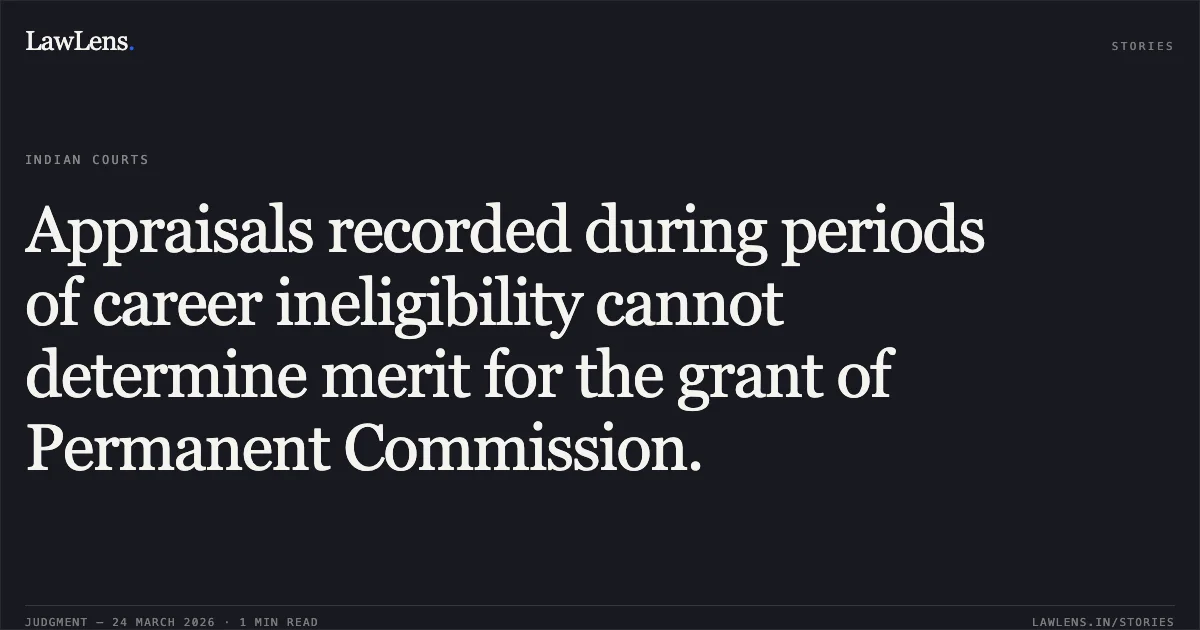 Appraisals recorded during periods of career ineligibility cannot determine merit for the grant of Permanent Commission.. Yogendra Kumar Singh vs Union Of India. Supreme Court. LawLens