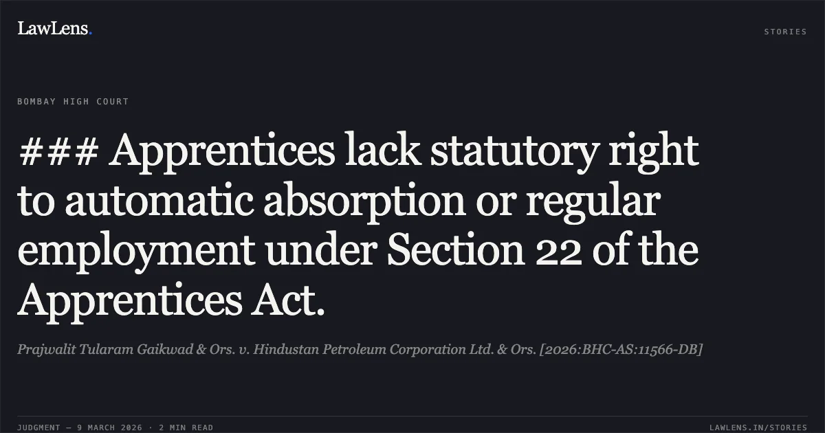 ### Apprentices lack statutory right to automatic absorption or regular employment under Section 22 of the Apprentices Act.. Prajwalit Tularam Gaikwad & Ors. v. Hindustan Petroleum Corporation Ltd. & Ors. [2026:BHC-AS:11566-DB]. Bombay High Court. LawLens