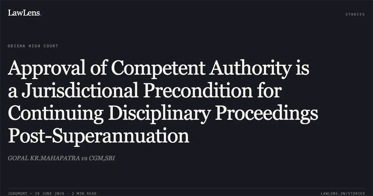 Approval of Competent Authority is a Jurisdictional Precondition for Continuing Disciplinary Proceedings Post-Superannuation. GOPAL KR.MAHAPATRA vs CGM,SBI. Odisha High Court. LawLens