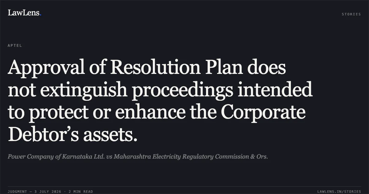 Approval of Resolution Plan does not extinguish proceedings intended to protect or enhance the Corporate Debtor’s assets.. Power Company of Karnataka Ltd. vs Maharashtra Electricity Regulatory Commission & Ors.. APTEL. LawLens