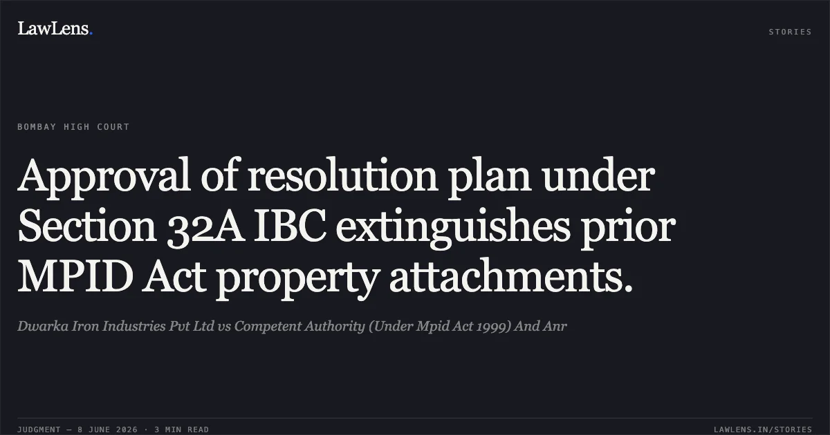 Approval of resolution plan under Section 32A IBC extinguishes prior MPID Act property attachments.. Dwarka Iron Industries Pvt Ltd vs Competent Authority (Under Mpid Act 1999) And Anr. Bombay High Court. LawLens