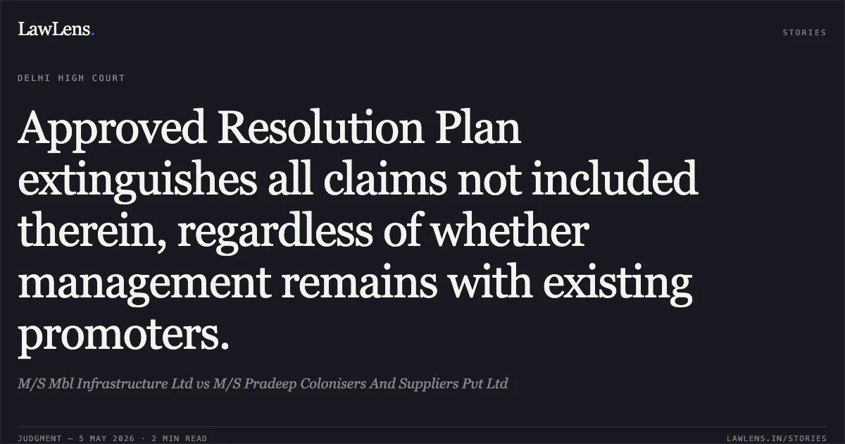 Approved Resolution Plan extinguishes all claims not included therein, regardless of whether management remains with existing promoters.. M/S Mbl Infrastructure Ltd vs M/S Pradeep Colonisers And Suppliers Pvt Ltd. Delhi High Court. LawLens