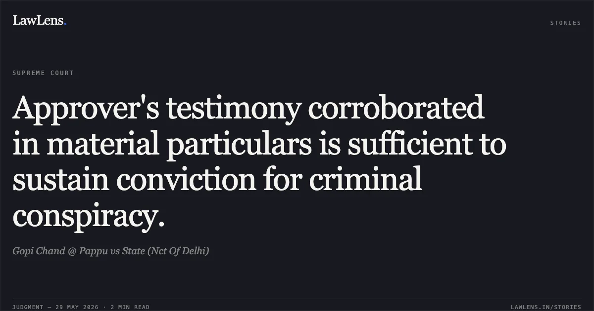 Approver's testimony corroborated in material particulars is sufficient to sustain conviction for criminal conspiracy.. Gopi Chand @ Pappu vs State (Nct Of Delhi). Supreme Court. LawLens