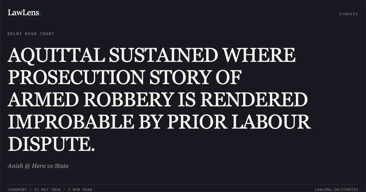 AQUITTAL SUSTAINED WHERE PROSECUTION STORY OF ARMED ROBBERY IS RENDERED IMPROBABLE BY PRIOR LABOUR DISPUTE.. Anish @ Hero vs State. Delhi High Court. LawLens