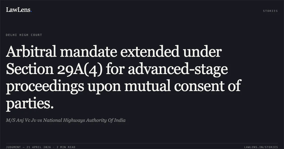 Arbitral mandate extended under Section 29A(4) for advanced-stage proceedings upon mutual consent of parties.. M/S Anj Vc Jv vs National Highways Authority Of India. Delhi High Court. LawLens